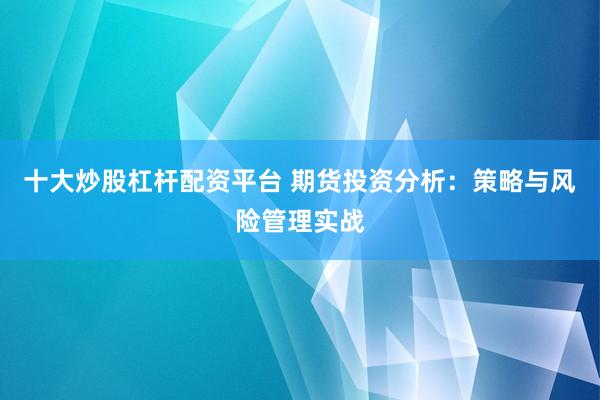 十大炒股杠杆配资平台 期货投资分析：策略与风险管理实战