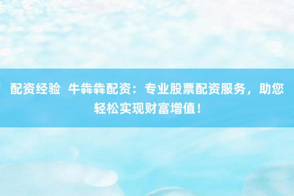 配资经验  牛犇犇配资：专业股票配资服务，助您轻松实现财富增值！