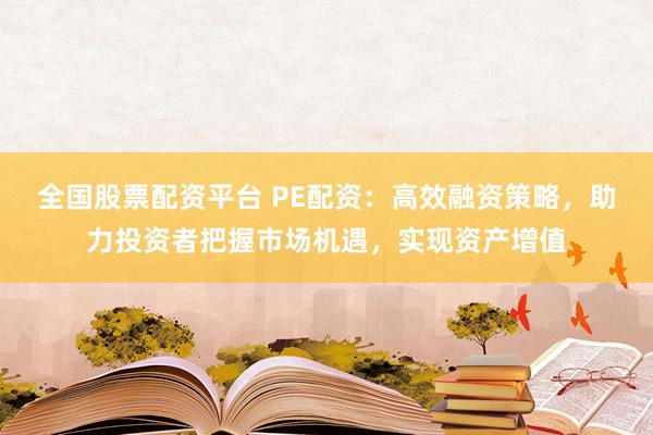 全国股票配资平台 PE配资：高效融资策略，助力投资者把握市场机遇，实现资产增值