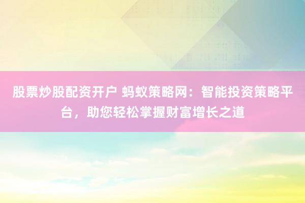 股票炒股配资开户 蚂蚁策略网：智能投资策略平台，助您轻松掌握财富增长之道