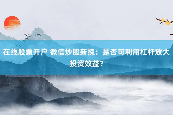 在线股票开户 微信炒股新探：是否可利用杠杆放大投资效益？