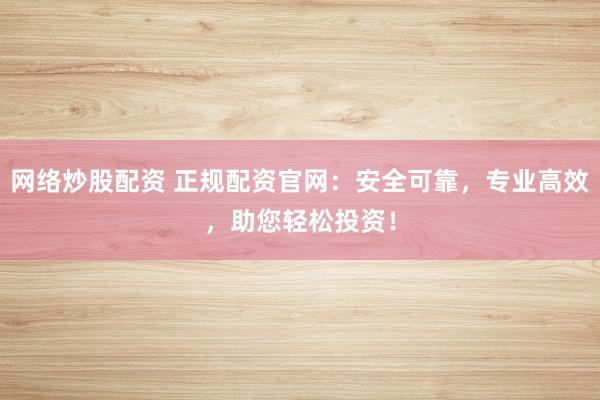 网络炒股配资 正规配资官网：安全可靠，专业高效，助您轻松投资！