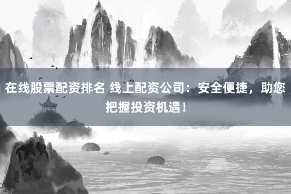 在线股票配资排名 线上配资公司：安全便捷，助您把握投资机遇！