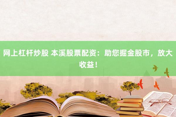 网上杠杆炒股 本溪股票配资：助您掘金股市，放大收益！