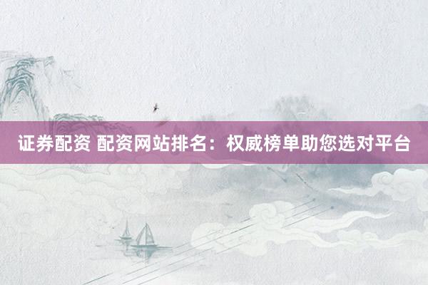 证券配资 配资网站排名：权威榜单助您选对平台