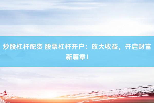 炒股杠杆配资 股票杠杆开户：放大收益，开启财富新篇章！