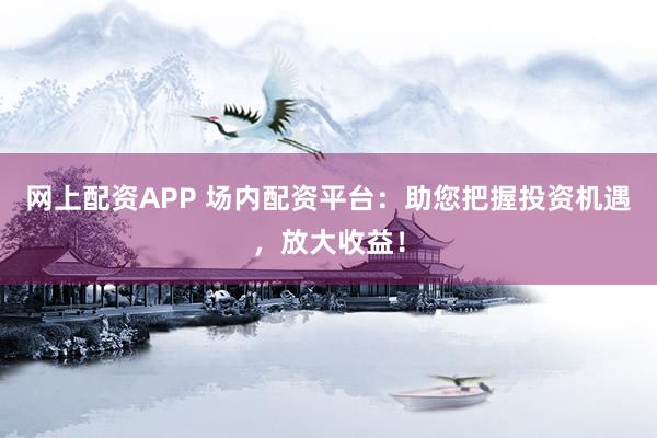 网上配资APP 场内配资平台：助您把握投资机遇，放大收益！