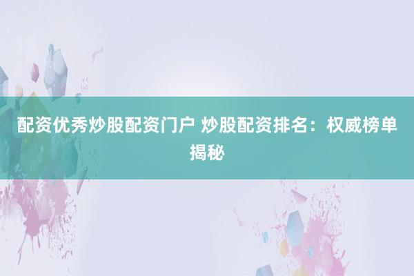 配资优秀炒股配资门户 炒股配资排名：权威榜单揭秘