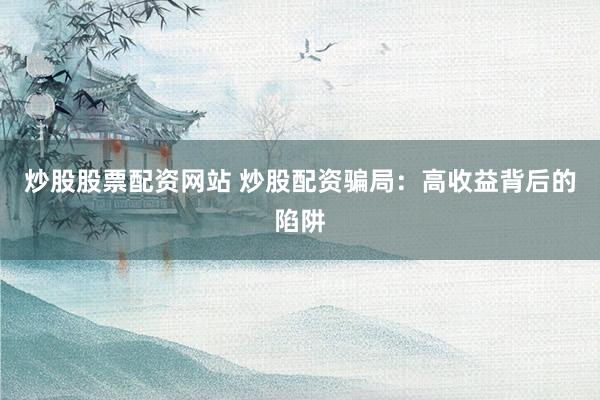 炒股股票配资网站 炒股配资骗局：高收益背后的陷阱