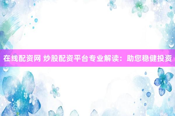 在线配资网 炒股配资平台专业解读：助您稳健投资