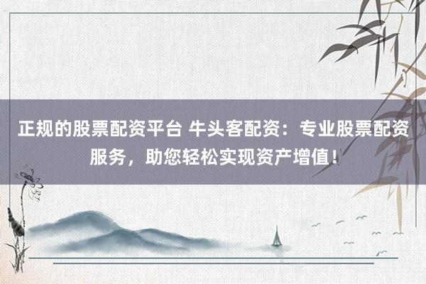 正规的股票配资平台 牛头客配资：专业股票配资服务，助您轻松实现资产增值！