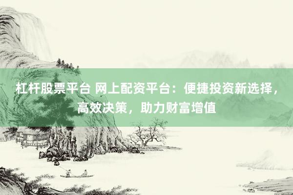 杠杆股票平台 网上配资平台：便捷投资新选择，高效决策，助力财富增值