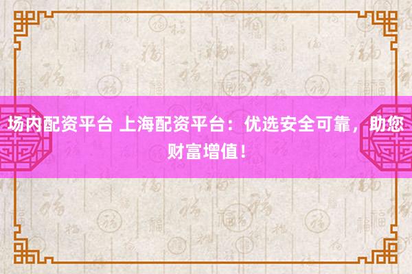 场内配资平台 上海配资平台：优选安全可靠，助您财富增值！