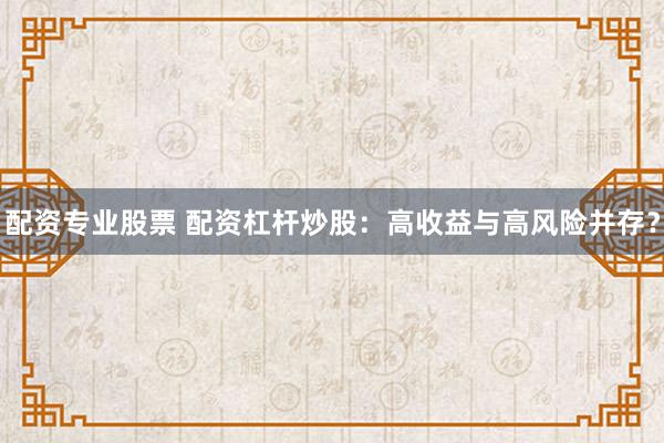 配资专业股票 配资杠杆炒股：高收益与高风险并存？