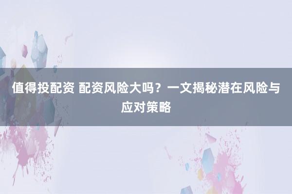 值得投配资 配资风险大吗？一文揭秘潜在风险与应对策略