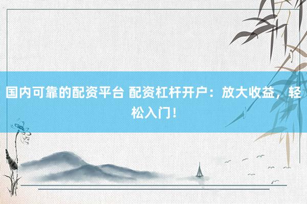 国内可靠的配资平台 配资杠杆开户：放大收益，轻松入门！