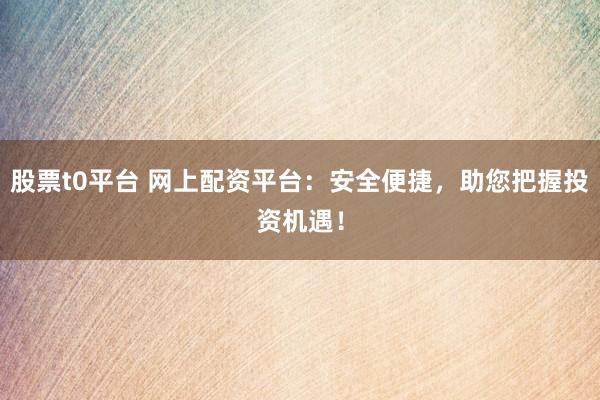 股票t0平台 网上配资平台：安全便捷，助您把握投资机遇！