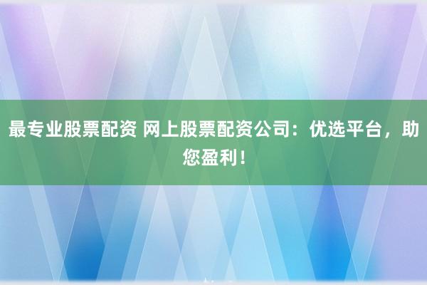 最专业股票配资 网上股票配资公司：优选平台，助您盈利！