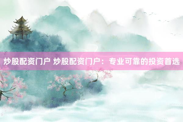 炒股配资门户 炒股配资门户：专业可靠的投资首选