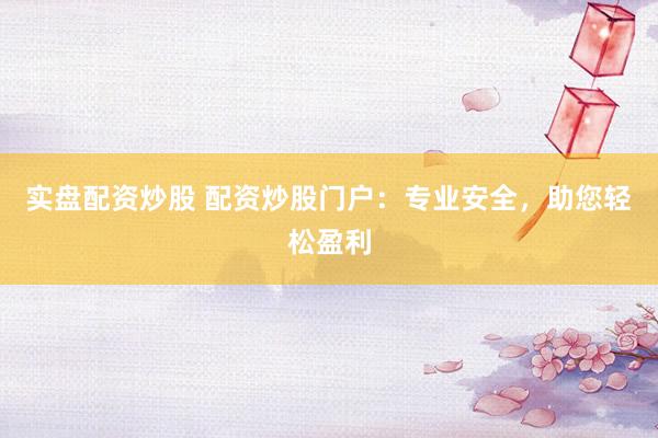 实盘配资炒股 配资炒股门户：专业安全，助您轻松盈利