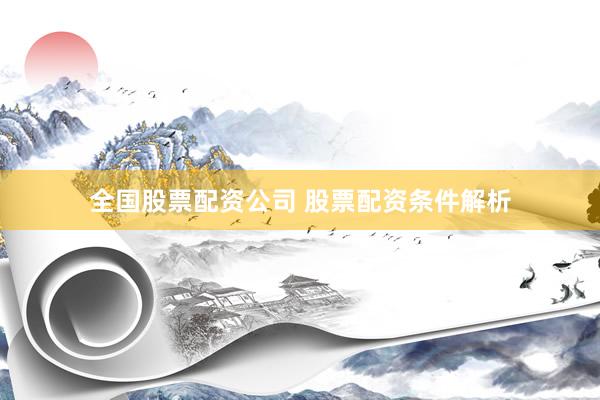 全国股票配资公司 股票配资条件解析