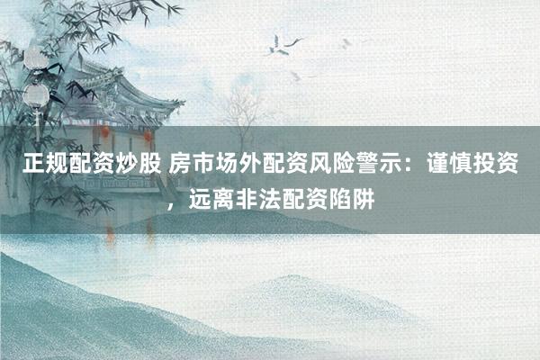 正规配资炒股 房市场外配资风险警示：谨慎投资，远离非法配资陷阱