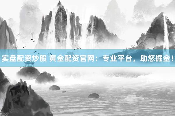 实盘配资炒股 黄金配资官网：专业平台，助您掘金！