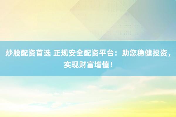炒股配资首选 正规安全配资平台：助您稳健投资，实现财富增值！