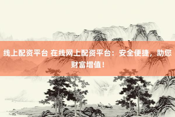 线上配资平台 在线网上配资平台：安全便捷，助您财富增值！