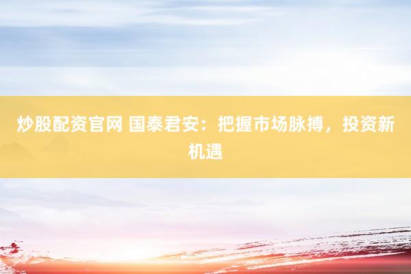 炒股配资官网 国泰君安：把握市场脉搏，投资新机遇
