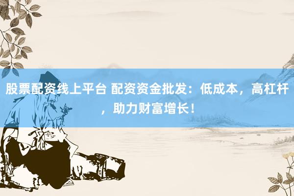 股票配资线上平台 配资资金批发：低成本，高杠杆，助力财富增长！