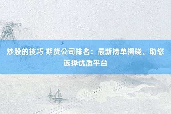 炒股的技巧 期货公司排名：最新榜单揭晓，助您选择优质平台