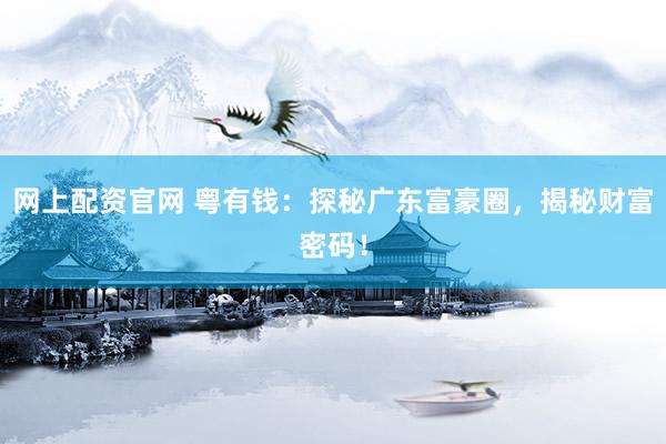 网上配资官网 粤有钱：探秘广东富豪圈，揭秘财富密码！