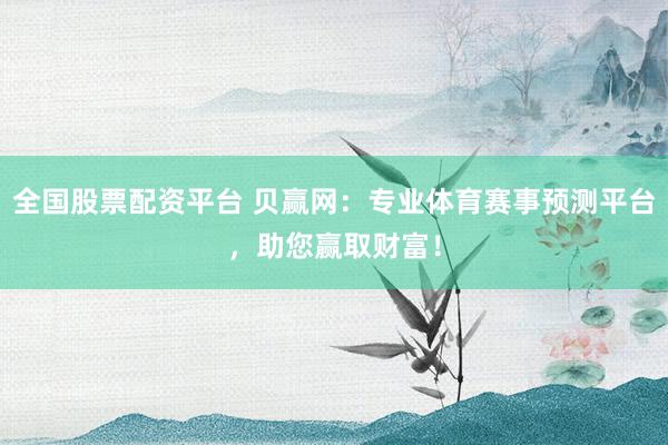 全国股票配资平台 贝赢网：专业体育赛事预测平台，助您赢取财富！