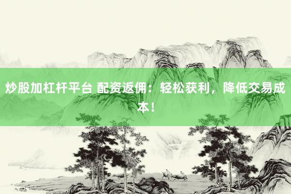 炒股加杠杆平台 配资返佣：轻松获利，降低交易成本！