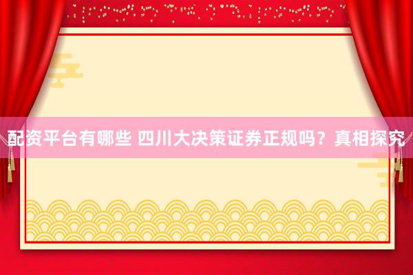 配资平台有哪些 四川大决策证券正规吗？真相探究