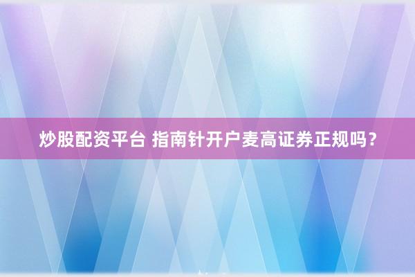 炒股配资平台 指南针开户麦高证券正规吗？