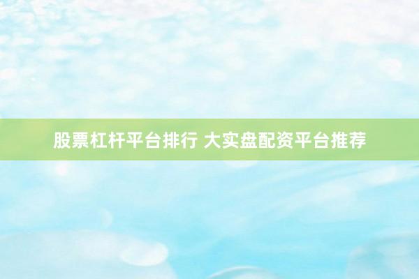 股票杠杆平台排行 大实盘配资平台推荐