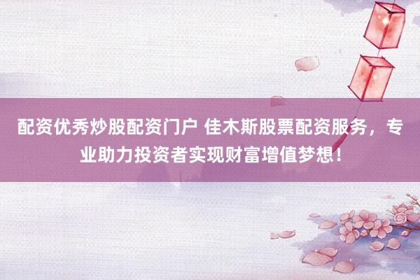 配资优秀炒股配资门户 佳木斯股票配资服务，专业助力投资者实现财富增值梦想！
