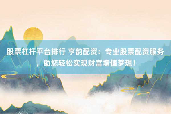 股票杠杆平台排行 亨韵配资：专业股票配资服务，助您轻松实现财富增值梦想！