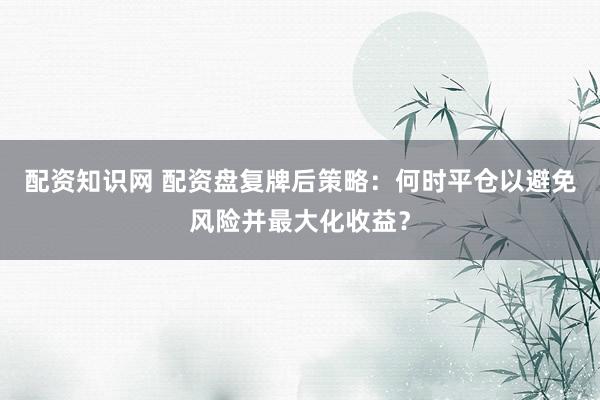 配资知识网 配资盘复牌后策略：何时平仓以避免风险并最大化收益？