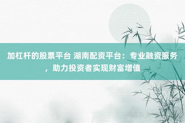 加杠杆的股票平台 湖南配资平台：专业融资服务，助力投资者实现财富增值