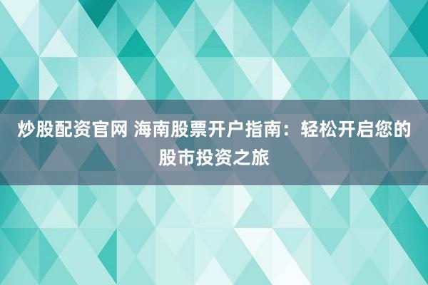炒股配资官网 海南股票开户指南：轻松开启您的股市投资之旅