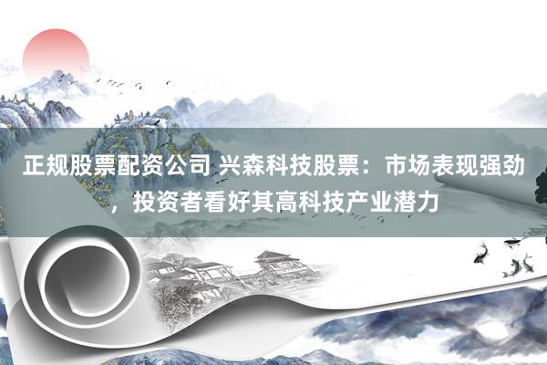 正规股票配资公司 兴森科技股票：市场表现强劲，投资者看好其高科技产业潜力