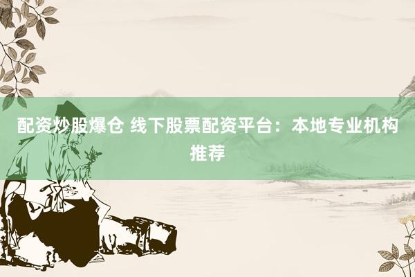 配资炒股爆仓 线下股票配资平台：本地专业机构推荐