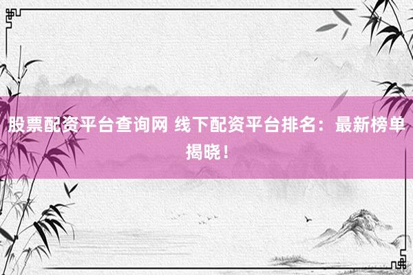 股票配资平台查询网 线下配资平台排名：最新榜单揭晓！