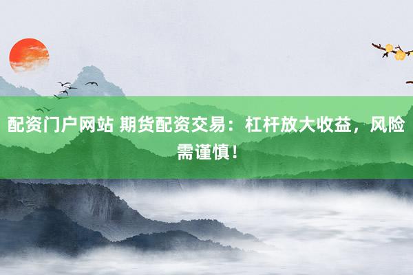 配资门户网站 期货配资交易：杠杆放大收益，风险需谨慎！