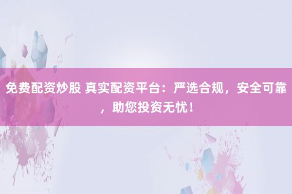 免费配资炒股 真实配资平台：严选合规，安全可靠，助您投资无忧！