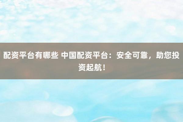 配资平台有哪些 中国配资平台：安全可靠，助您投资起航！