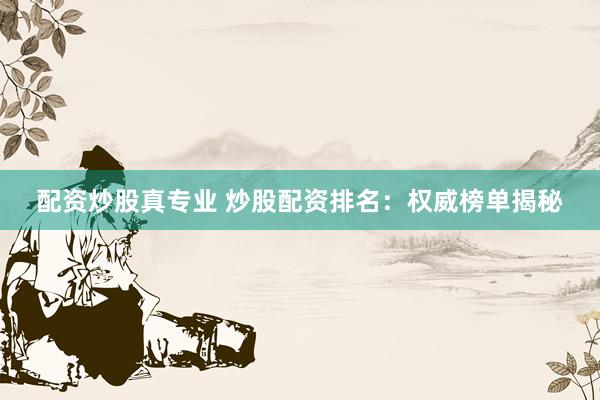 配资炒股真专业 炒股配资排名：权威榜单揭秘